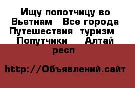 Ищу попотчицу во Вьетнам - Все города Путешествия, туризм » Попутчики   . Алтай респ.